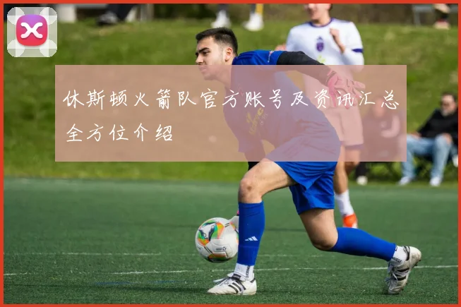 休斯顿火箭队官方账号及资讯汇总全方位介绍