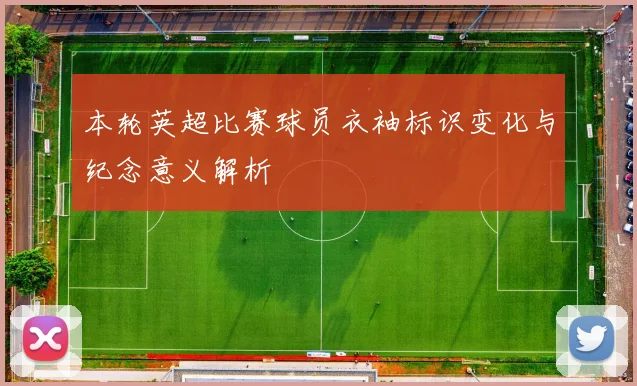 本轮英超比赛球员衣袖标识变化与纪念意义解析