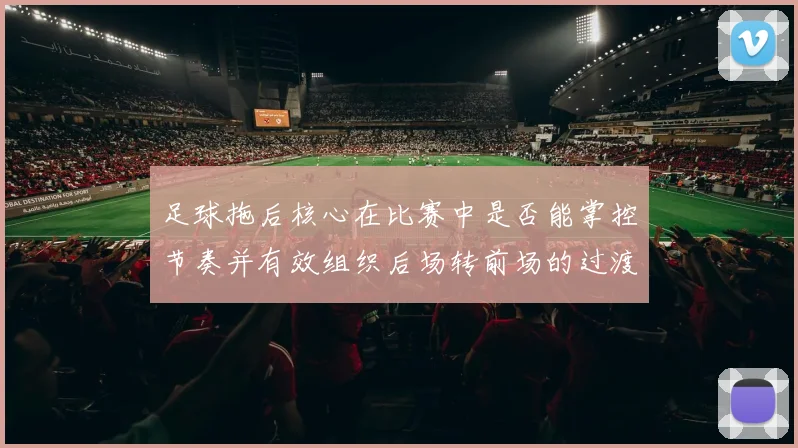 足球拖后核心在比赛中是否能掌控节奏并有效组织后场转前场的过渡
