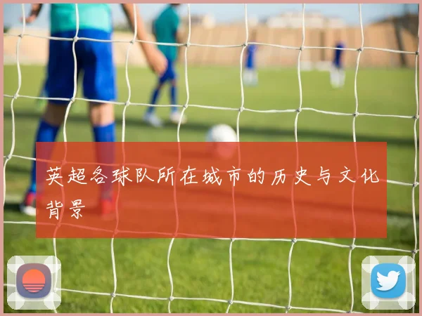 英超各球队所在城市的历史与文化背景