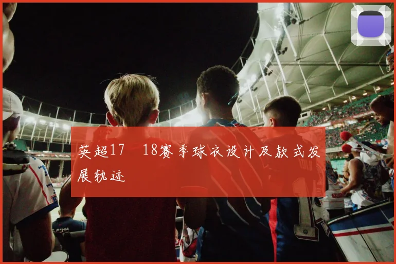 英超17–18赛季球衣设计及款式发展轨迹