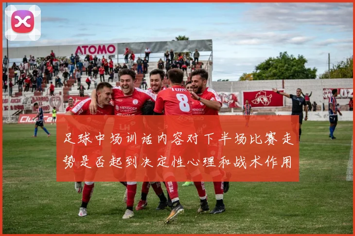 足球中场训话内容对下半场比赛走势是否起到决定性心理和战术作用