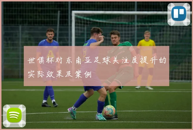 世俱杯对东南亚足球关注度提升的实际效果及案例