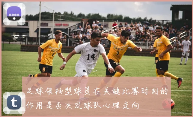 足球领袖型球员在关键比赛时刻的作用是否决定球队心理走向