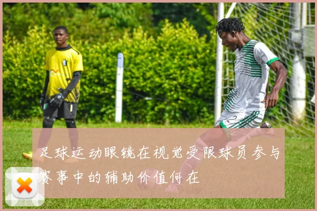 足球运动眼镜在视觉受限球员参与赛事中的辅助价值何在
