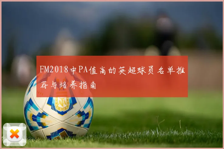 FM2018中PA值高的英超球员名单推荐与培养指南